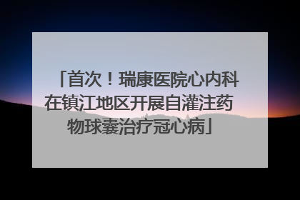 首次！瑞康医院心内科在镇江地区开展自灌注药物球囊治疗冠心病