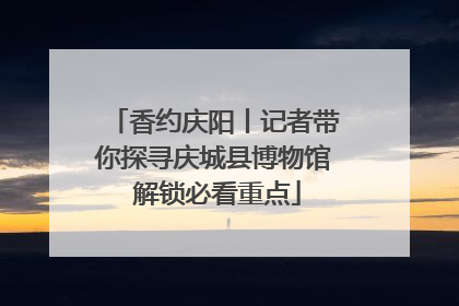 香约庆阳丨记者带你探寻庆城县博物馆 解锁必看重点