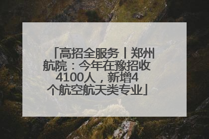 高招全服务丨郑州航院：今年在豫招收4100人，新增4个航空航天类专业