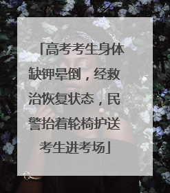 高考考生身体缺钾晕倒，经救治恢复状态，民警抬着轮椅护送考生进考场