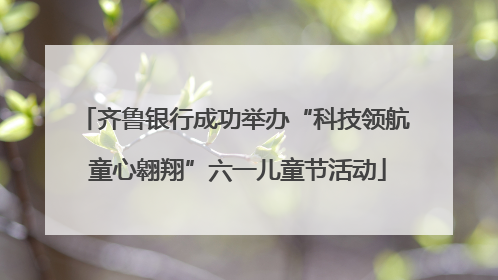 齐鲁银行成功举办“科技领航 童心翱翔”六一儿童节活动