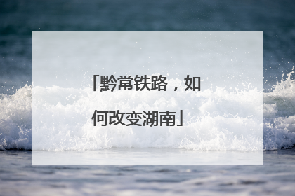 黔常铁路，如何改变湖南