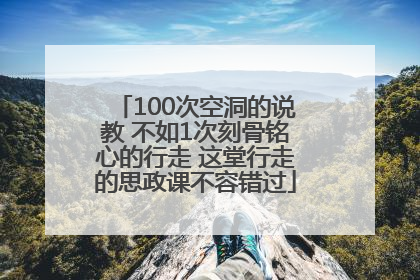 100次空洞的说教 不如1次刻骨铭心的行走 这堂行走的思政课不容错过