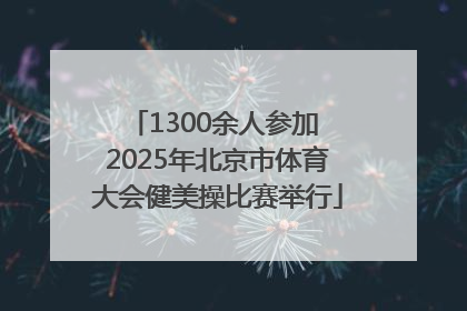 1300余人参加 2025年北京市体育大会健美操比赛举行