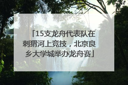 15支龙舟代表队在刺猬河上竞技，北京良乡大学城举办龙舟赛