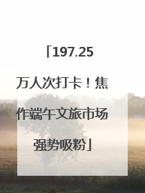 197.25万人次打卡！焦作端午文旅市场强势吸粉