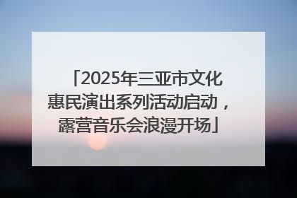 2025年三亚市文化惠民演出系列活动启动，露营音乐会浪漫开场