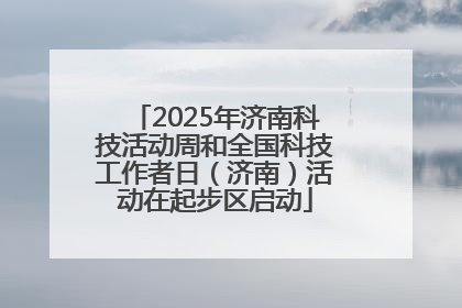 2025年济南科技活动周和全国科技工作者日（济南）活动在起步区启动