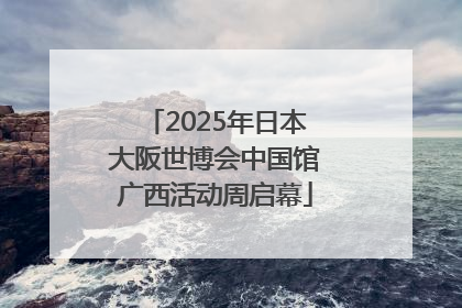 2025年日本大阪世博会中国馆广西活动周启幕