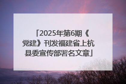 2025年第6期《党建》刊发福建省上杭县委宣传部署名文章