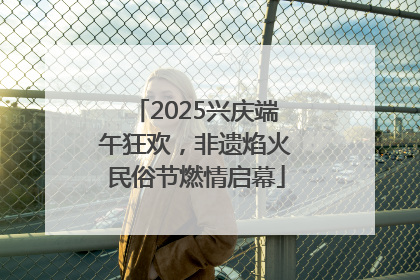 2025兴庆端午狂欢，非遗焰火民俗节燃情启幕