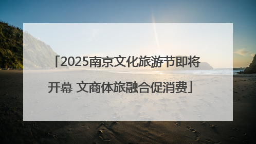 2025南京文化旅游节即将开幕 文商体旅融合促消费