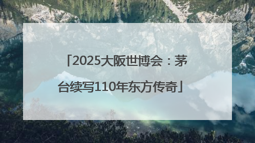2025大阪世博会：茅台续写110年东方传奇