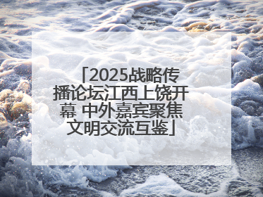 2025战略传播论坛江西上饶开幕 中外嘉宾聚焦文明交流互鉴