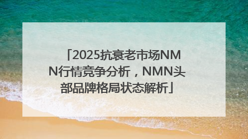 2025抗衰老市场NMN行情竞争分析，NMN头部品牌格局状态解析