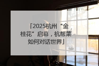 2025杭州“金桂花”启幕，杭帮菜如何对话世界