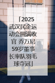 2025武汉民企运动会圆满收官 乔万尼59岁董事长率队羽毛球夺冠