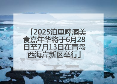 2025泊里啤酒美食嘉年华将于6月28日至7月13日在青岛西海岸新区举行