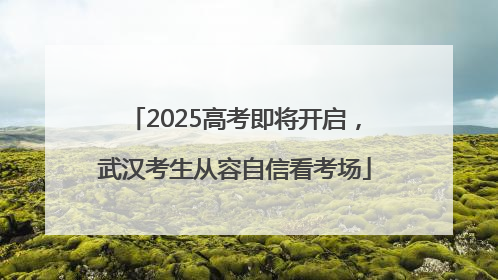 2025高考即将开启，武汉考生从容自信看考场