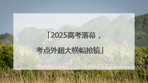 2025高考落幕，考点外超大横幅抢镜