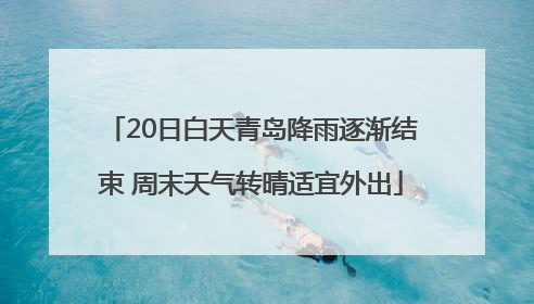 20日白天青岛降雨逐渐结束 周末天气转晴适宜外出