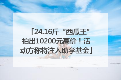 24.16斤“西瓜王”拍出10200元高价！活动方称将注入助学基金