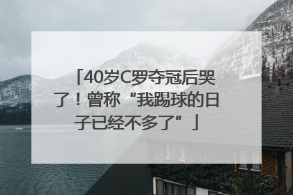 40岁C罗夺冠后哭了！曾称“我踢球的日子已经不多了”
