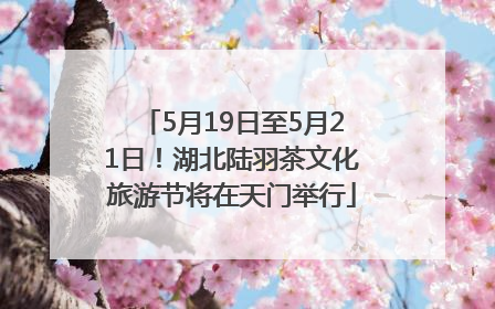 5月19日至5月21日！湖北陆羽茶文化旅游节将在天门举行