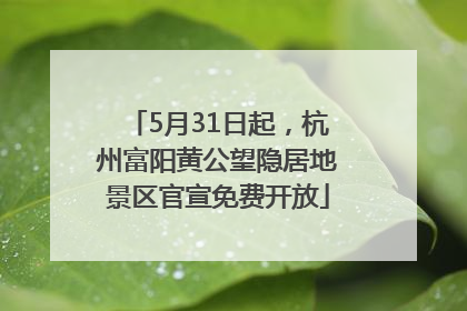 5月31日起，杭州富阳黄公望隐居地景区官宣免费开放