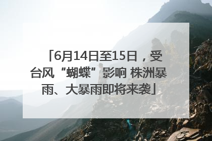 6月14日至15日，受台风“蝴蝶”影响 株洲暴雨、大暴雨即将来袭