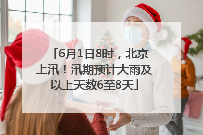6月1日8时，北京上汛！汛期预计大雨及以上天数6至8天