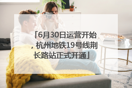 6月30日运营开始，杭州地铁19号线荆长路站正式开通