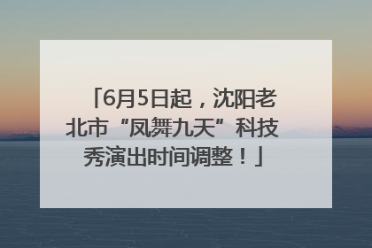 6月5日起，沈阳老北市“凤舞九天”科技秀演出时间调整！