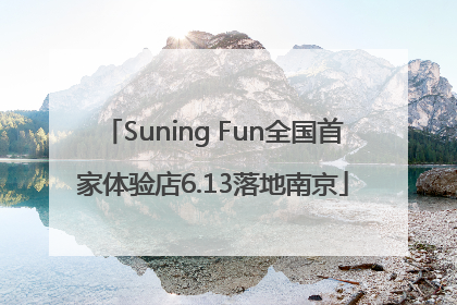 Suning Fun全国首家体验店6.13落地南京